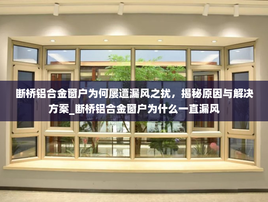 断桥铝合金窗户为何屡遭漏风之扰，揭秘原因与解决方案_断桥铝合金窗户为什么一直漏风