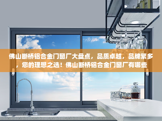 佛山断桥铝合金门窗厂大盘点，品质卓越，品牌繁多，您的理想之选！佛山断桥铝合金门窗厂有哪些