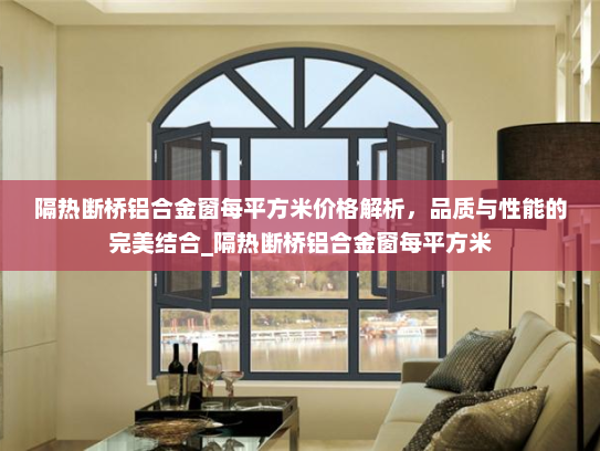 隔热断桥铝合金窗每平方米价格解析，品质与性能的完美结合_隔热断桥铝合金窗每平方米