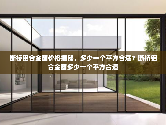 断桥铝合金窗价格揭秘，多少一个平方合适？断桥铝合金窗多少一个平方合适