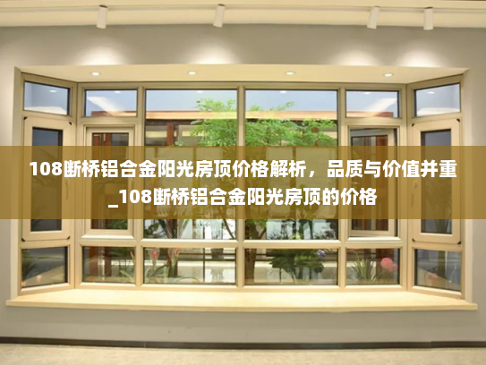 108断桥铝合金阳光房顶价格解析，品质与价值并重_108断桥铝合金阳光房顶的价格