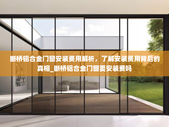 断桥铝合金门窗安装费用解析，了解安装费用背后的真相_断桥铝合金门窗要安装费吗