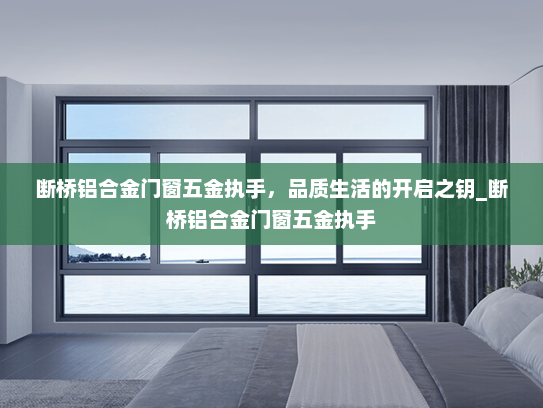 断桥铝合金门窗五金执手，品质生活的开启之钥_断桥铝合金门窗五金执手