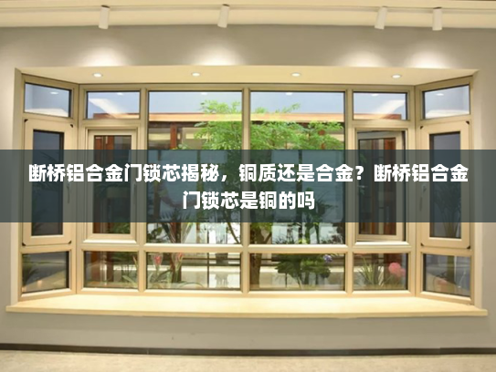 断桥铝合金门锁芯揭秘，铜质还是合金？断桥铝合金门锁芯是铜的吗