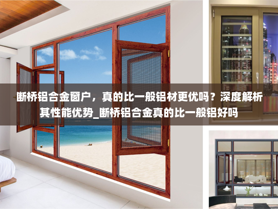 断桥铝合金窗户，真的比一般铝材更优吗？深度解析其性能优势_断桥铝合金真的比一般铝好吗