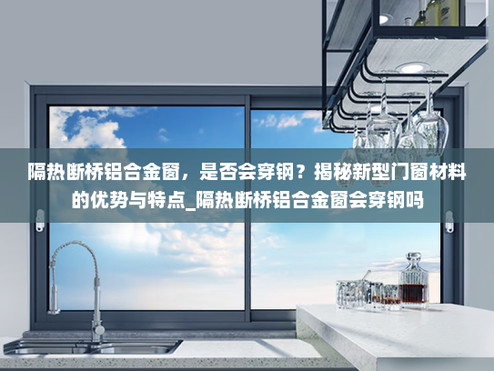 隔热断桥铝合金窗，是否会穿钢？揭秘新型门窗材料的优势与特点_隔热断桥铝合金窗会穿钢吗
