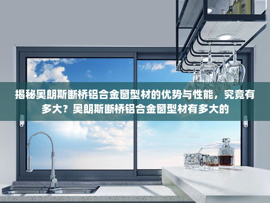 揭秘奥朗斯断桥铝合金窗型材的优势与性能，究竟有多大？奥朗斯断桥铝合金窗型材有多大的