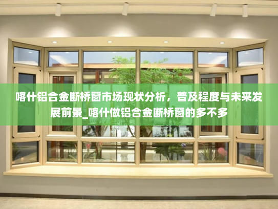 喀什铝合金断桥窗市场现状分析，普及程度与未来发展前景_喀什做铝合金断桥窗的多不多