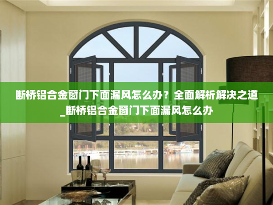 断桥铝合金窗门下面漏风怎么办？全面解析解决之道_断桥铝合金窗门下面漏风怎么办