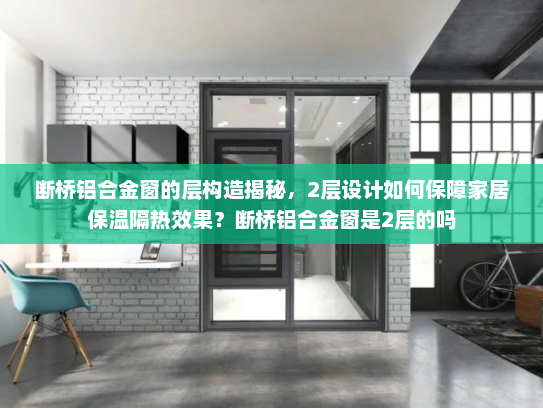 断桥铝合金窗的层构造揭秘，2层设计如何保障家居保温隔热效果？断桥铝合金窗是2层的吗