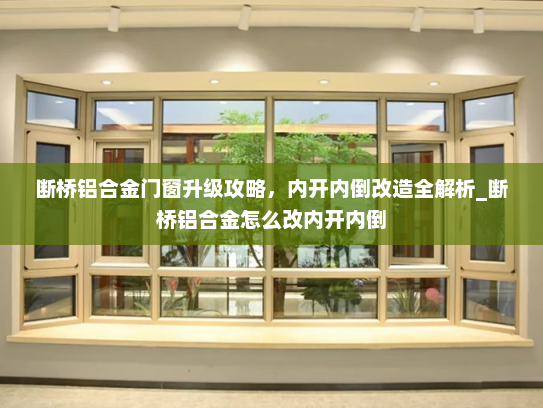 断桥铝合金门窗升级攻略，内开内倒改造全解析_断桥铝合金怎么改内开内倒