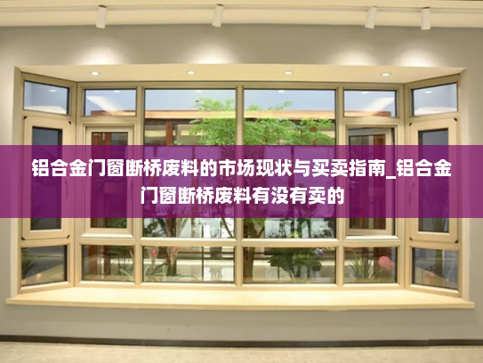 铝合金门窗断桥废料的市场现状与买卖指南_铝合金门窗断桥废料有没有卖的