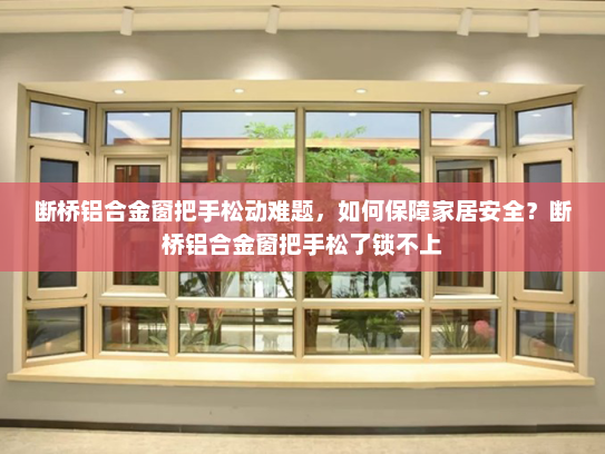 断桥铝合金窗把手松动难题，如何保障家居安全？断桥铝合金窗把手松了锁不上
