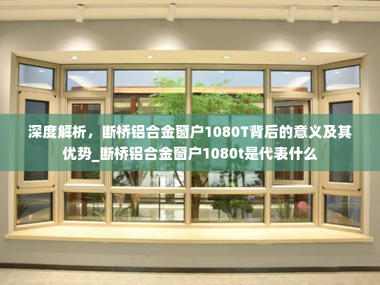 深度解析，断桥铝合金窗户1080T背后的意义及其优势_断桥铝合金窗户1080t是代表什么