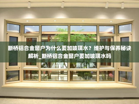 断桥铝合金窗户为什么要加玻璃水？维护与保养秘诀解析_断桥铝合金窗户要加玻璃水吗