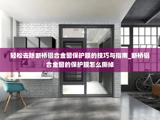 轻松去除断桥铝合金窗保护膜的技巧与指南_断桥铝合金窗的保护膜怎么撕掉