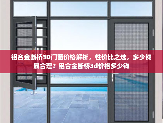 铝合金断桥3D门窗价格解析，性价比之选，多少钱最合理？铝合金断桥3d价格多少钱
