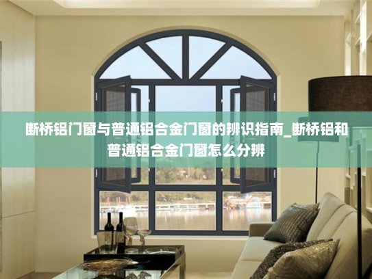 断桥铝门窗与普通铝合金门窗的辨识指南_断桥铝和普通铝合金门窗怎么分辨