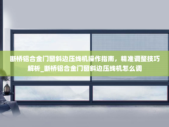 断桥铝合金门窗斜边压线机操作指南，精准调整技巧解析_断桥铝合金门窗斜边压线机怎么调