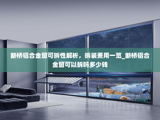 断桥铝合金窗可拆性解析，拆装费用一览_断桥铝合金窗可以拆吗多少钱
