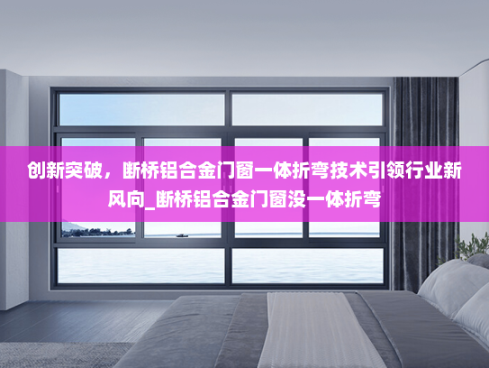 创新突破，断桥铝合金门窗一体折弯技术引领行业新风向_断桥铝合金门窗没一体折弯