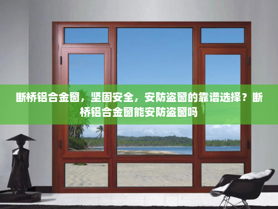 断桥铝合金窗，坚固安全，安防盗窗的靠谱选择？断桥铝合金窗能安防盗窗吗