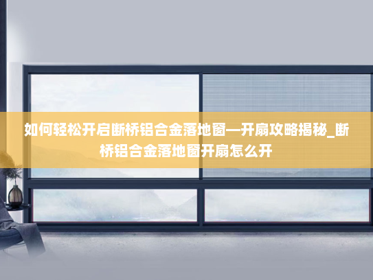 如何轻松开启断桥铝合金落地窗—开扇攻略揭秘_断桥铝合金落地窗开扇怎么开