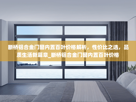 断桥铝合金门窗内置百叶价格解析,性价比之选,品质生活新篇章_断桥铝合金门窗内置百叶价格 断桥铝合金门窗内置百叶价格解析,性价比之选,品质生活新篇章_断桥铝合金门窗内置百叶价格