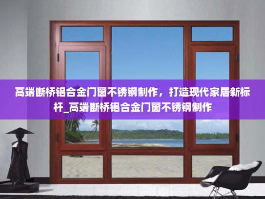 高端断桥铝合金门窗不锈钢制作，打造现代家居新标杆_高端断桥铝合金门窗不锈钢制作