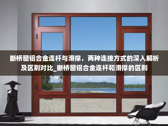 断桥窗铝合金连杆与滑撑，两种连接方式的深入解析及区别对比_断桥窗铝合金连杆和滑撑的区别