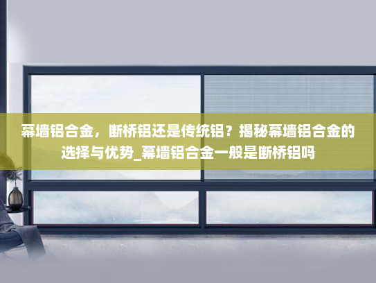 幕墙铝合金，断桥铝还是传统铝？揭秘幕墙铝合金的选择与优势_幕墙铝合金一般是断桥铝吗