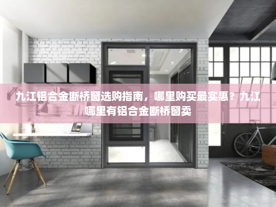 九江铝合金断桥窗选购指南，哪里购买最实惠？九江哪里有铝合金断桥窗卖