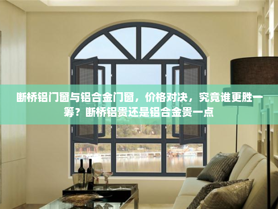 断桥铝门窗与铝合金门窗，价格对决，究竟谁更胜一筹？断桥铝贵还是铝合金贵一点