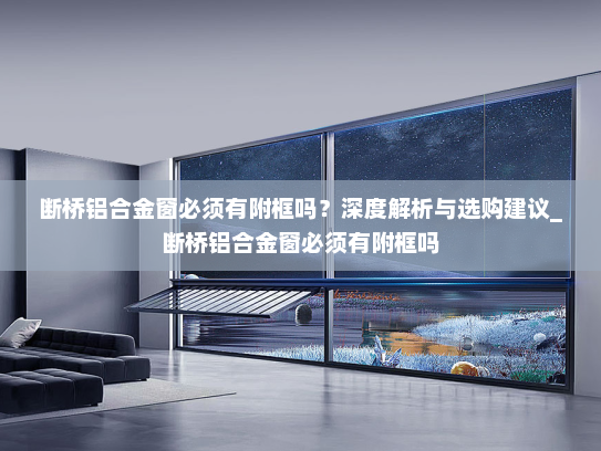 断桥铝合金窗必须有附框吗？深度解析与选购建议_断桥铝合金窗必须有附框吗