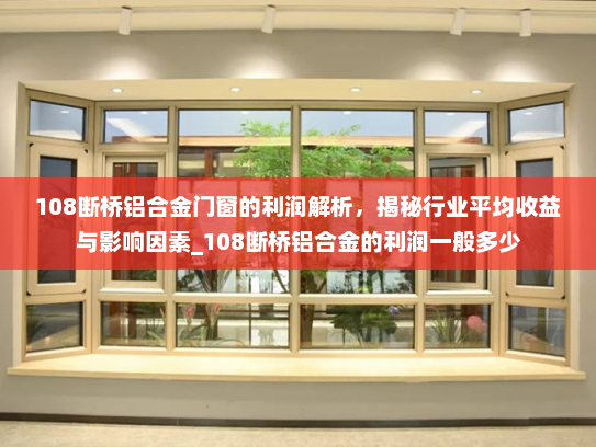 108断桥铝合金门窗的利润解析，揭秘行业平均收益与影响因素_108断桥铝合金的利润一般多少