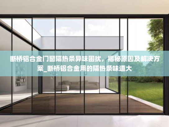 断桥铝合金门窗隔热条异味困扰，揭秘原因及解决方案_断桥铝合金用的隔热条味道大