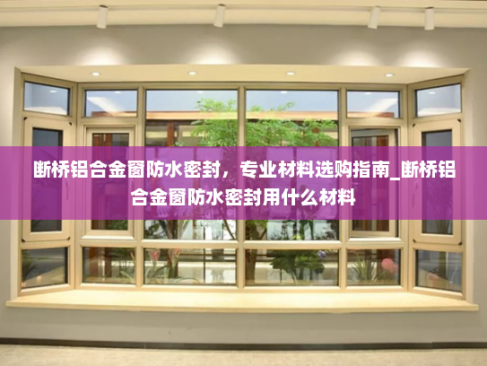 断桥铝合金窗防水密封，专业材料选购指南_断桥铝合金窗防水密封用什么材料