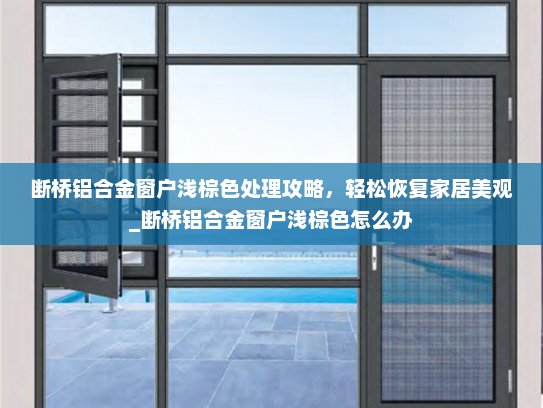 断桥铝合金窗户浅棕色处理攻略，轻松恢复家居美观_断桥铝合金窗户浅棕色怎么办