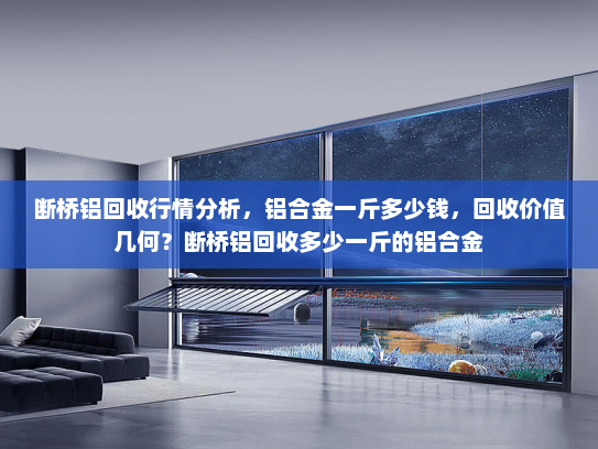 断桥铝回收行情分析，铝合金一斤多少钱，回收价值几何？断桥铝回收多少一斤的铝合金