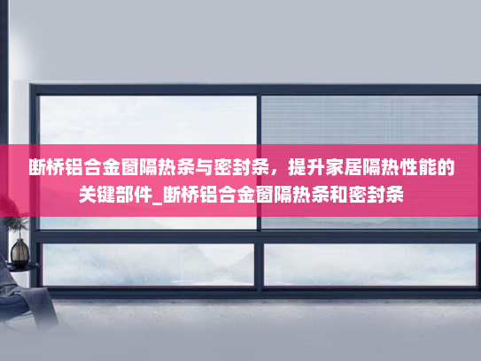 断桥铝合金窗隔热条与密封条，提升家居隔热性能的关键部件_断桥铝合金窗隔热条和密封条