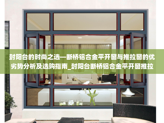 封阳台的时尚之选—断桥铝合金平开窗与推拉窗的优劣势分析及选购指南_封阳台断桥铝合金平开窗推拉窗