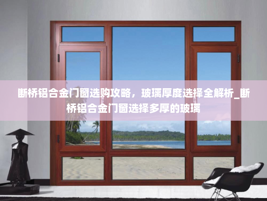 断桥铝合金门窗选购攻略，玻璃厚度选择全解析_断桥铝合金门窗选择多厚的玻璃