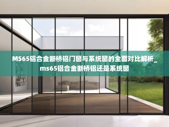MS65铝合金断桥铝门窗与系统窗的全面对比解析_ms65铝合金断桥铝还是系统窗