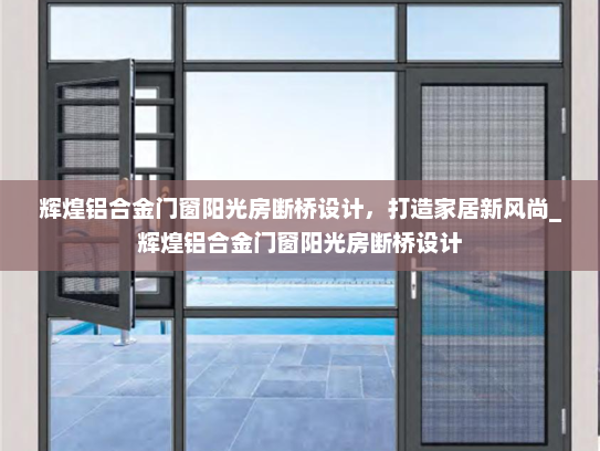 辉煌铝合金门窗阳光房断桥设计，打造家居新风尚_辉煌铝合金门窗阳光房断桥设计