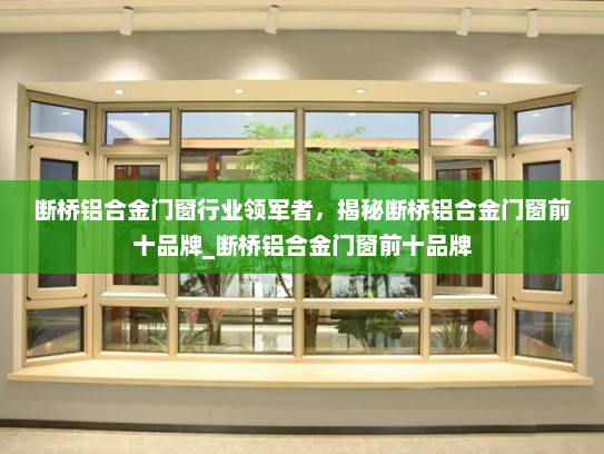 断桥铝合金门窗行业领军者，揭秘断桥铝合金门窗前十品牌_断桥铝合金门窗前十品牌