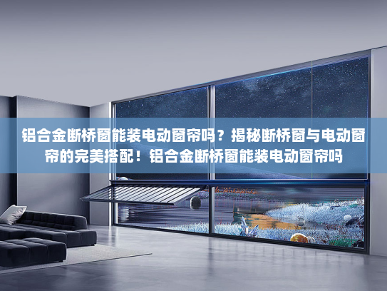 铝合金断桥窗能装电动窗帘吗？揭秘断桥窗与电动窗帘的完美搭配！铝合金断桥窗能装电动窗帘吗
