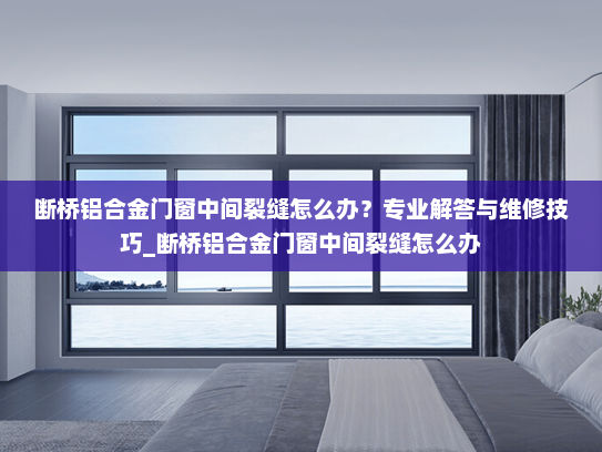 断桥铝合金门窗中间裂缝怎么办？专业解答与维修技巧_断桥铝合金门窗中间裂缝怎么办