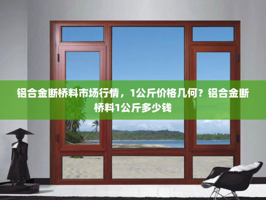 铝合金断桥料市场行情，1公斤价格几何？铝合金断桥料1公斤多少钱