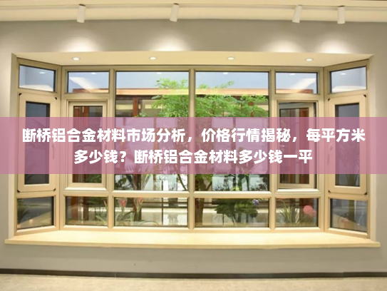 断桥铝合金材料市场分析，价格行情揭秘，每平方米多少钱？断桥铝合金材料多少钱一平