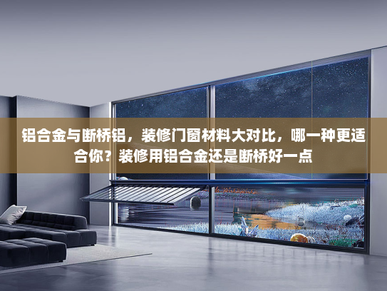 铝合金与断桥铝，装修门窗材料大对比，哪一种更适合你？装修用铝合金还是断桥好一点